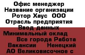 Офис-менеджер › Название организации ­ Ротор Хаус, ООО › Отрасль предприятия ­ Ввод данных › Минимальный оклад ­ 18 000 - Все города Работа » Вакансии   . Ненецкий АО,Великовисочное с.